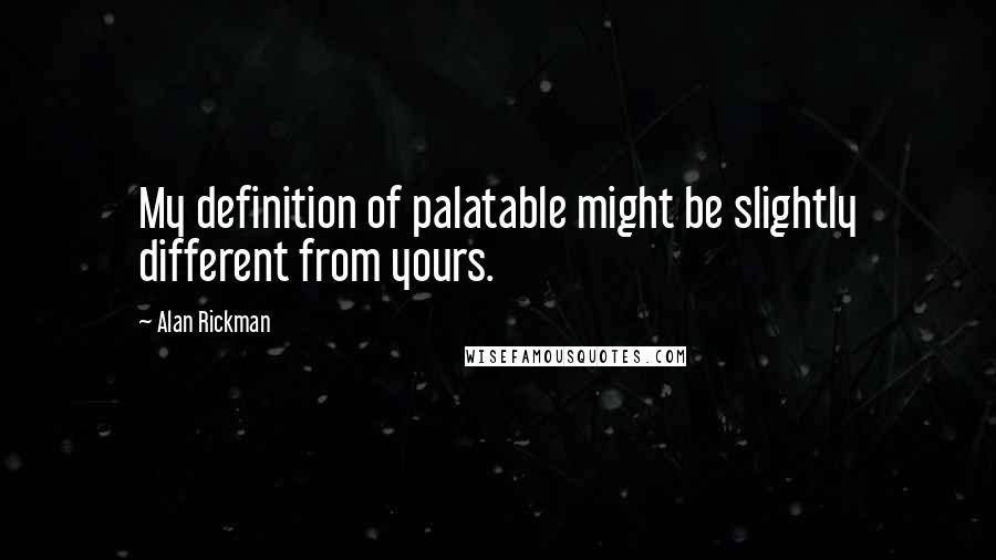 Alan Rickman Quotes: My definition of palatable might be slightly different from yours.