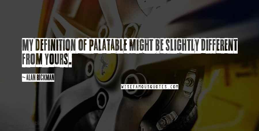 Alan Rickman Quotes: My definition of palatable might be slightly different from yours.