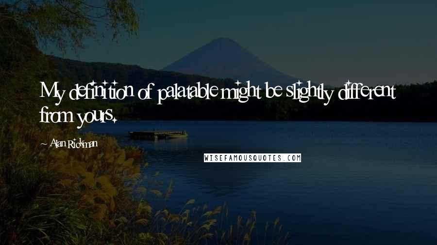 Alan Rickman Quotes: My definition of palatable might be slightly different from yours.