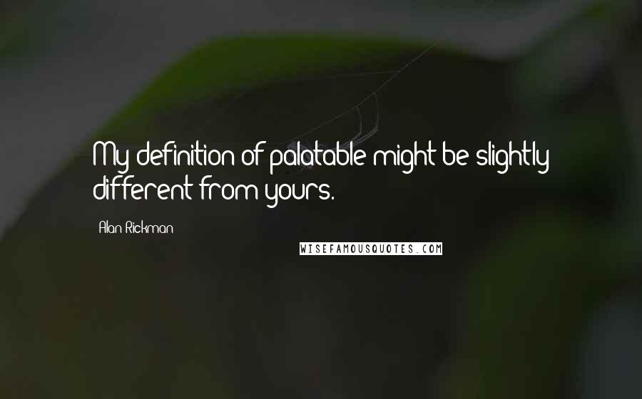 Alan Rickman Quotes: My definition of palatable might be slightly different from yours.