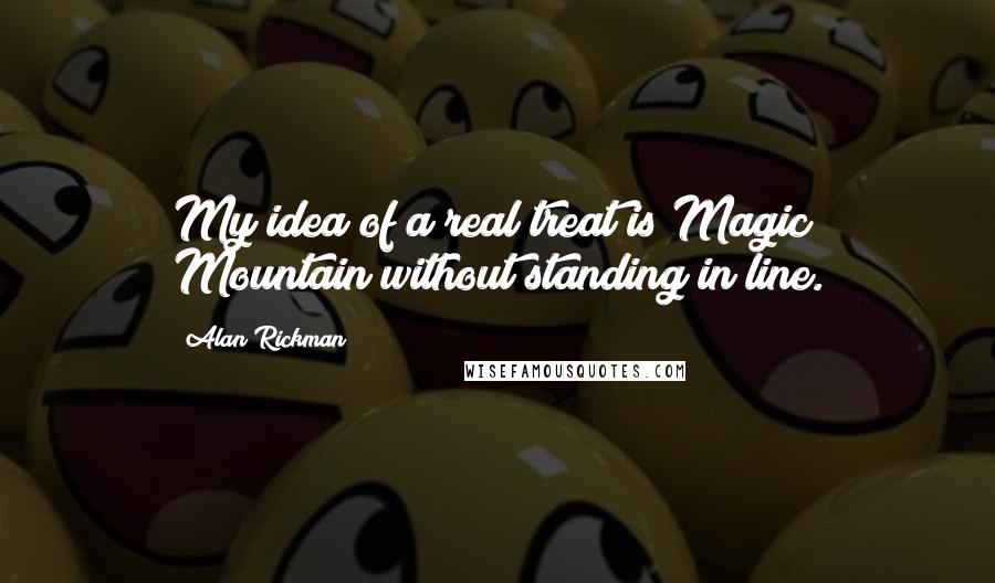 Alan Rickman Quotes: My idea of a real treat is Magic Mountain without standing in line.