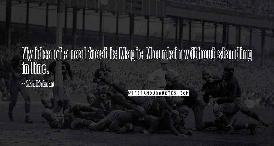 Alan Rickman Quotes: My idea of a real treat is Magic Mountain without standing in line.