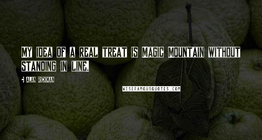 Alan Rickman Quotes: My idea of a real treat is Magic Mountain without standing in line.