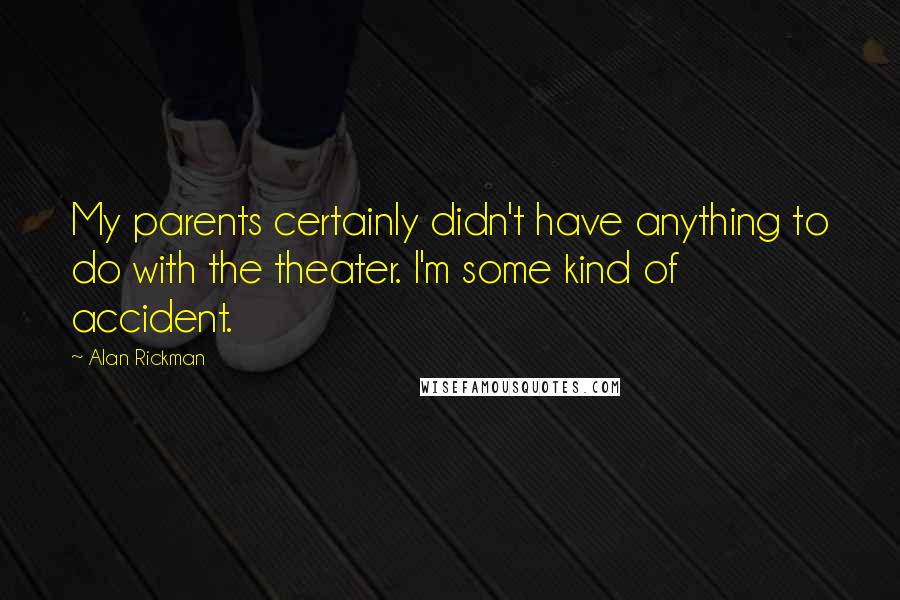Alan Rickman Quotes: My parents certainly didn't have anything to do with the theater. I'm some kind of accident.