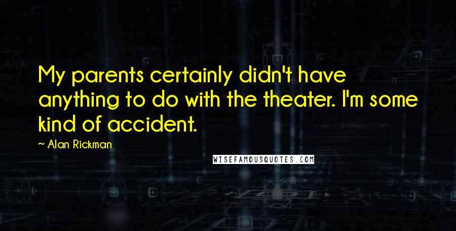 Alan Rickman Quotes: My parents certainly didn't have anything to do with the theater. I'm some kind of accident.