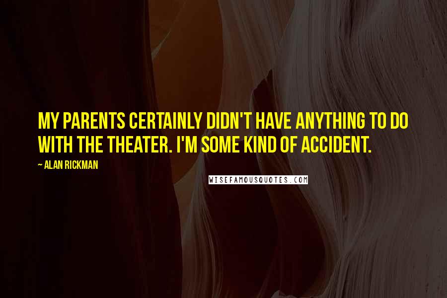 Alan Rickman Quotes: My parents certainly didn't have anything to do with the theater. I'm some kind of accident.