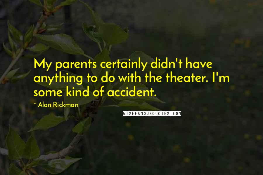 Alan Rickman Quotes: My parents certainly didn't have anything to do with the theater. I'm some kind of accident.