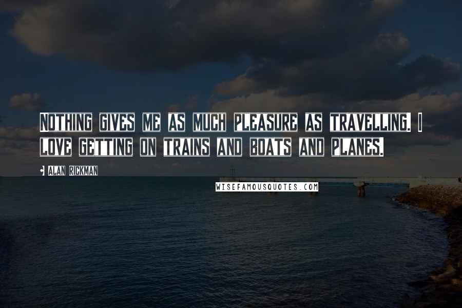 Alan Rickman Quotes: Nothing gives me as much pleasure as travelling. I love getting on trains and boats and planes.