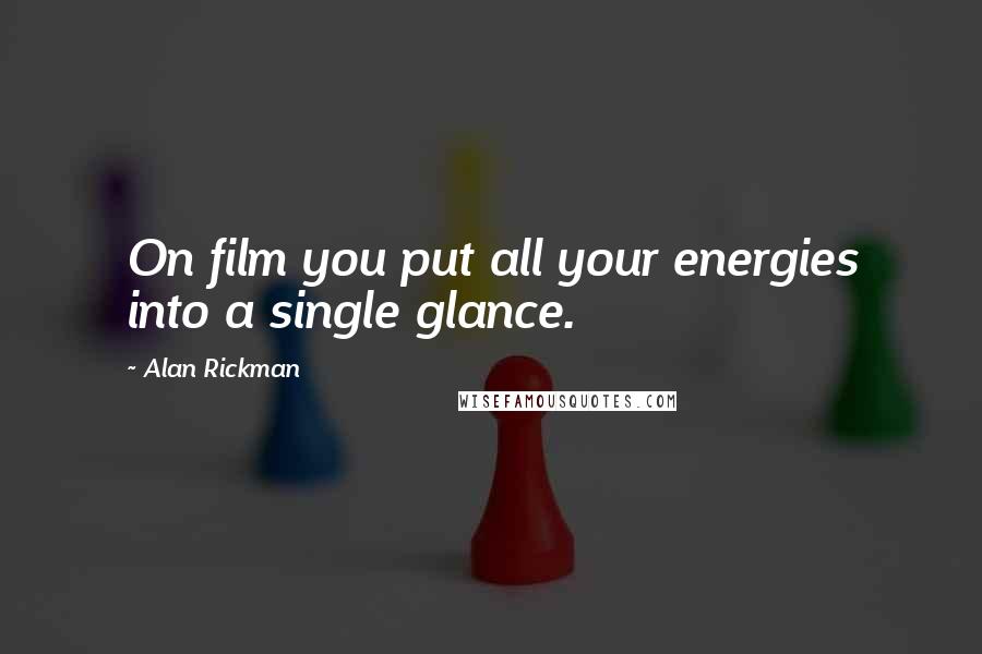 Alan Rickman Quotes: On film you put all your energies into a single glance.