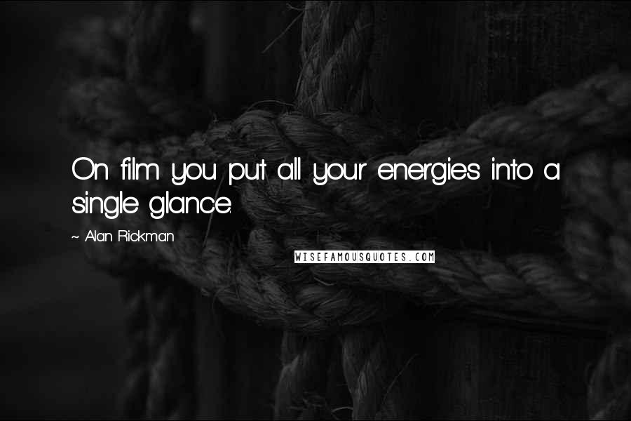 Alan Rickman Quotes: On film you put all your energies into a single glance.