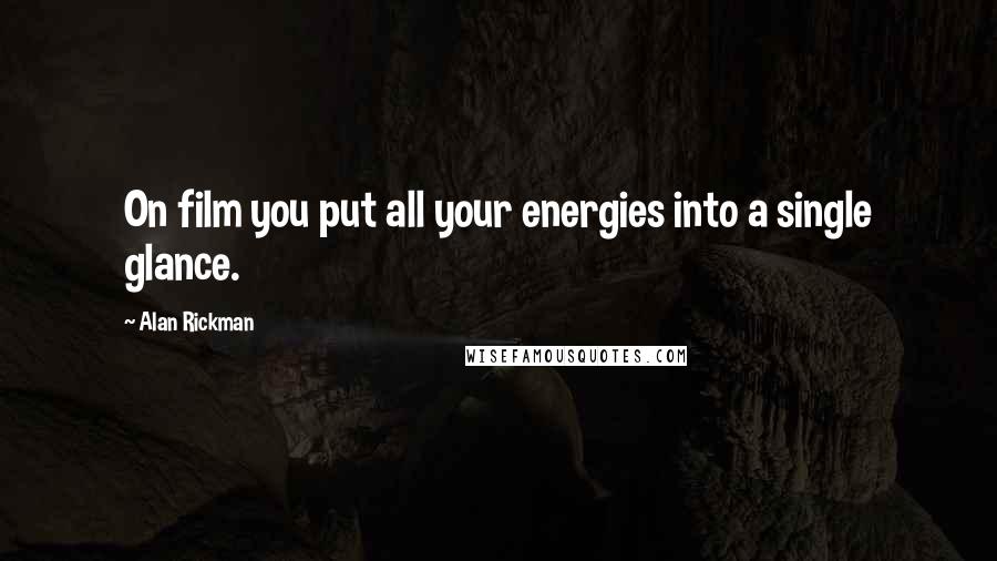 Alan Rickman Quotes: On film you put all your energies into a single glance.