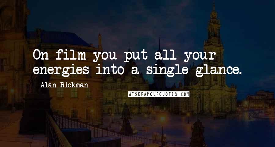Alan Rickman Quotes: On film you put all your energies into a single glance.