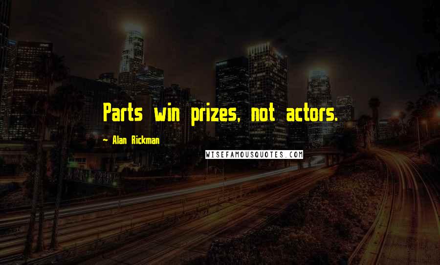 Alan Rickman Quotes: Parts win prizes, not actors.