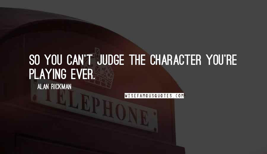 Alan Rickman Quotes: So you can't judge the character you're playing ever.