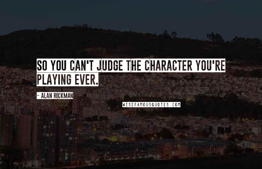 Alan Rickman Quotes: So you can't judge the character you're playing ever.