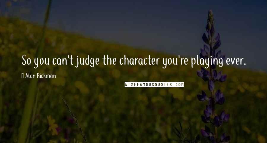Alan Rickman Quotes: So you can't judge the character you're playing ever.