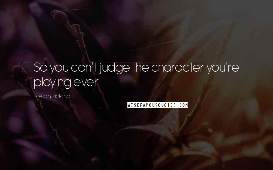 Alan Rickman Quotes: So you can't judge the character you're playing ever.