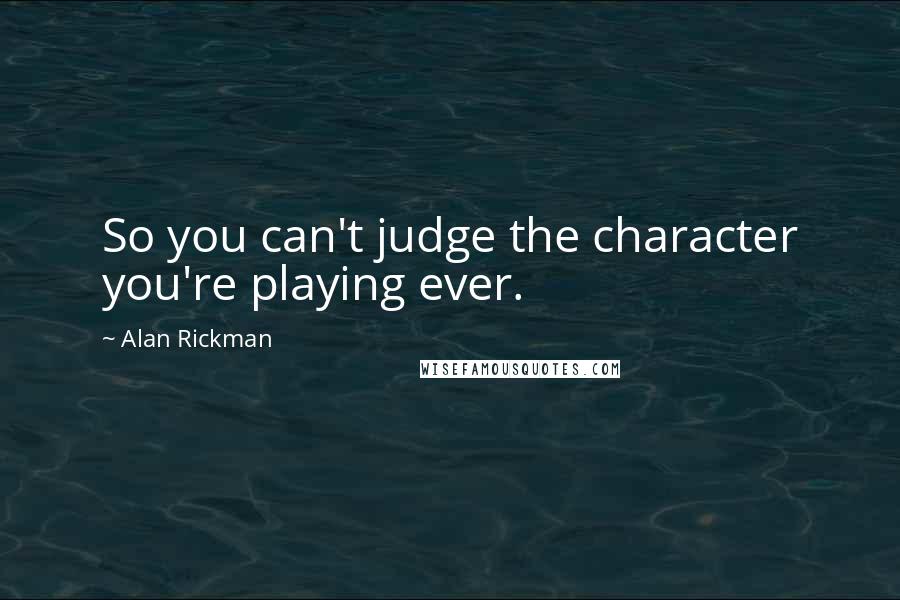 Alan Rickman Quotes: So you can't judge the character you're playing ever.