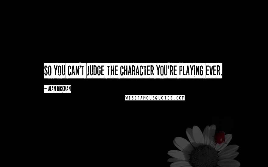 Alan Rickman Quotes: So you can't judge the character you're playing ever.