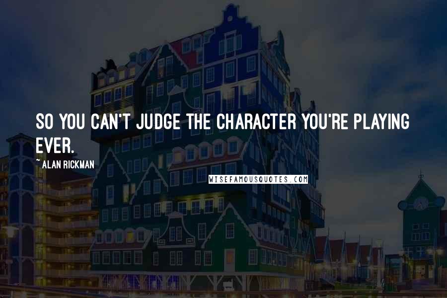 Alan Rickman Quotes: So you can't judge the character you're playing ever.