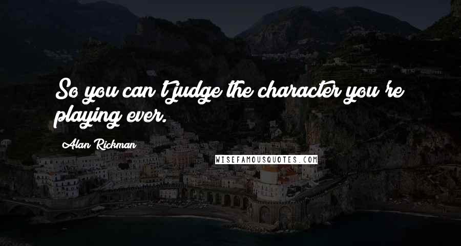 Alan Rickman Quotes: So you can't judge the character you're playing ever.