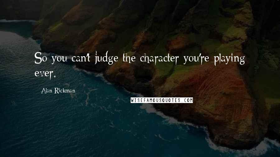 Alan Rickman Quotes: So you can't judge the character you're playing ever.