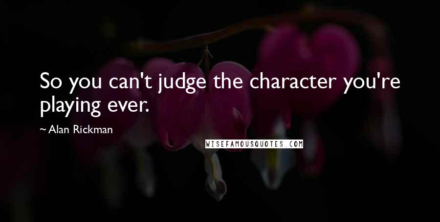 Alan Rickman Quotes: So you can't judge the character you're playing ever.