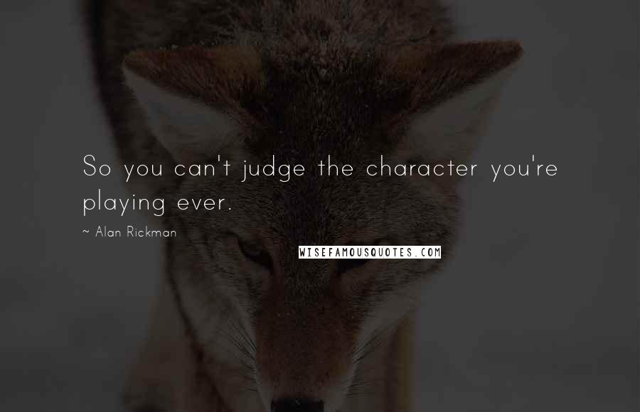 Alan Rickman Quotes: So you can't judge the character you're playing ever.