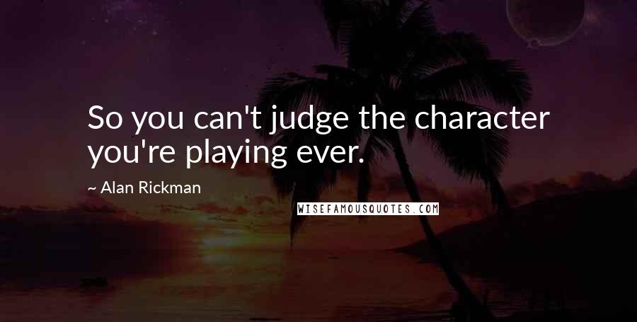 Alan Rickman Quotes: So you can't judge the character you're playing ever.