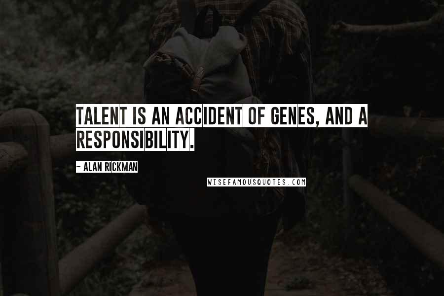 Alan Rickman Quotes: Talent is an accident of genes, and a responsibility.