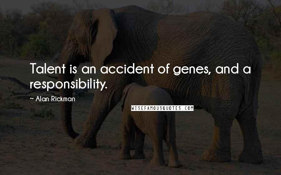 Alan Rickman Quotes: Talent is an accident of genes, and a responsibility.