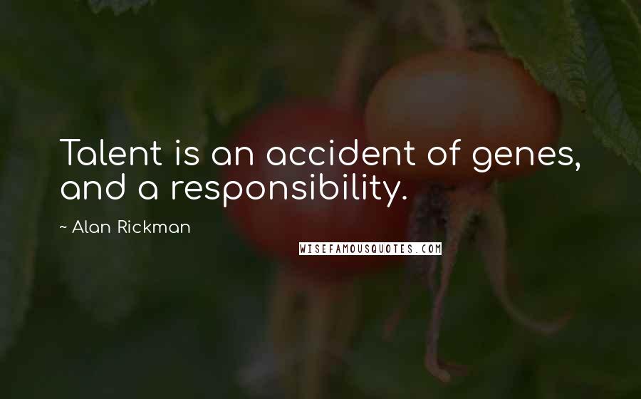 Alan Rickman Quotes: Talent is an accident of genes, and a responsibility.