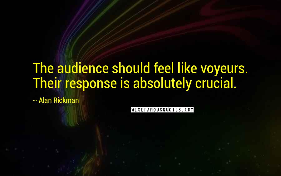 Alan Rickman Quotes: The audience should feel like voyeurs. Their response is absolutely crucial.