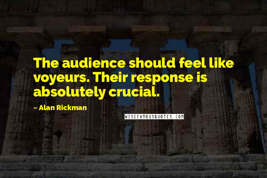 Alan Rickman Quotes: The audience should feel like voyeurs. Their response is absolutely crucial.