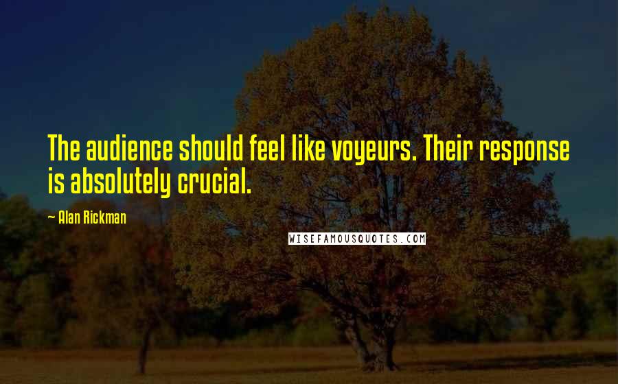 Alan Rickman Quotes: The audience should feel like voyeurs. Their response is absolutely crucial.