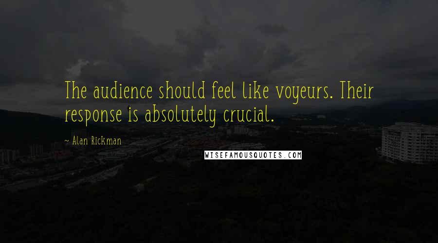 Alan Rickman Quotes: The audience should feel like voyeurs. Their response is absolutely crucial.