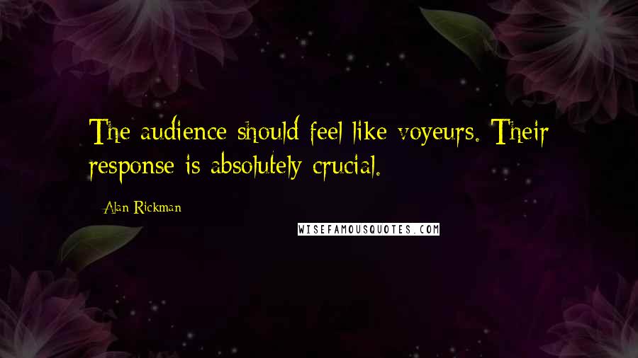 Alan Rickman Quotes: The audience should feel like voyeurs. Their response is absolutely crucial.