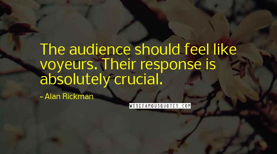 Alan Rickman Quotes: The audience should feel like voyeurs. Their response is absolutely crucial.