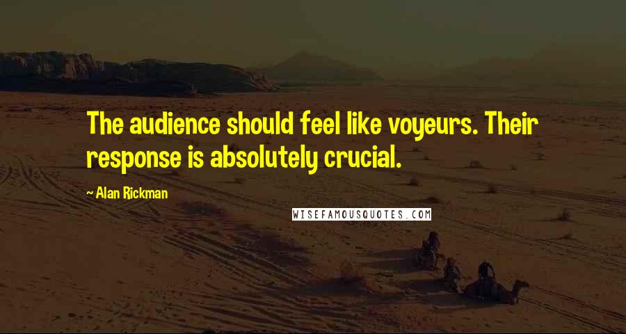 Alan Rickman Quotes: The audience should feel like voyeurs. Their response is absolutely crucial.