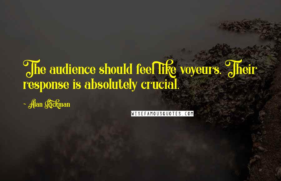 Alan Rickman Quotes: The audience should feel like voyeurs. Their response is absolutely crucial.