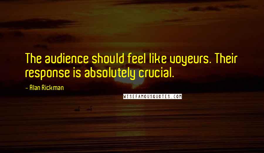 Alan Rickman Quotes: The audience should feel like voyeurs. Their response is absolutely crucial.