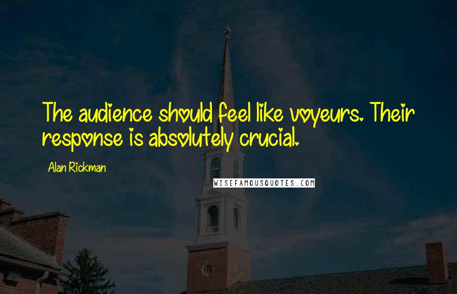 Alan Rickman Quotes: The audience should feel like voyeurs. Their response is absolutely crucial.