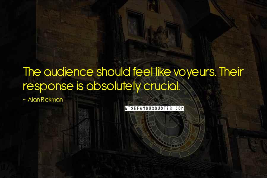 Alan Rickman Quotes: The audience should feel like voyeurs. Their response is absolutely crucial.