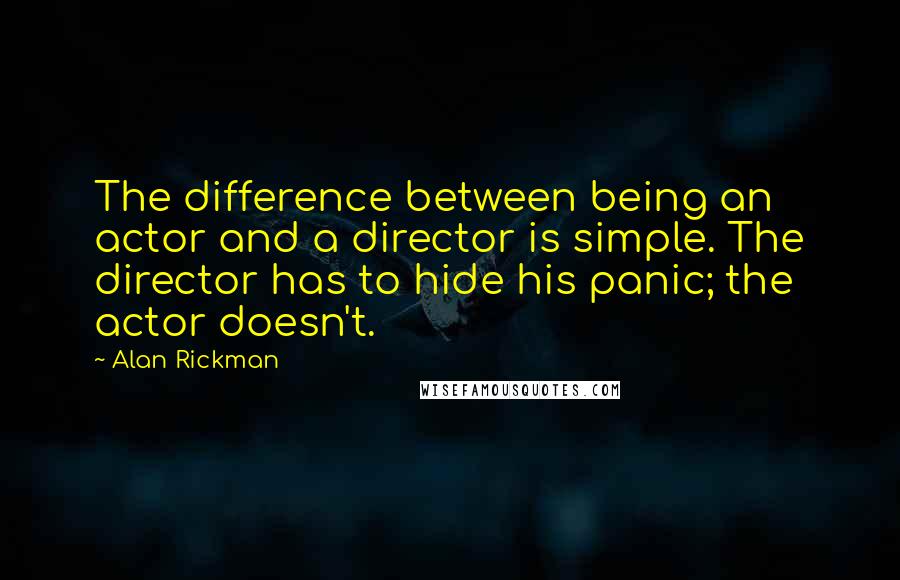 Alan Rickman Quotes: The difference between being an actor and a director is simple. The director has to hide his panic; the actor doesn't.