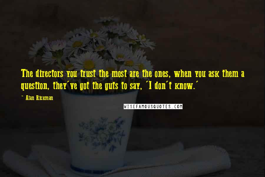 Alan Rickman Quotes: The directors you trust the most are the ones, when you ask them a question, they've got the guts to say, 'I don't know.'