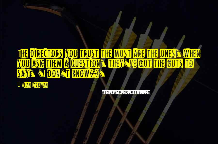 Alan Rickman Quotes: The directors you trust the most are the ones, when you ask them a question, they've got the guts to say, 'I don't know.'