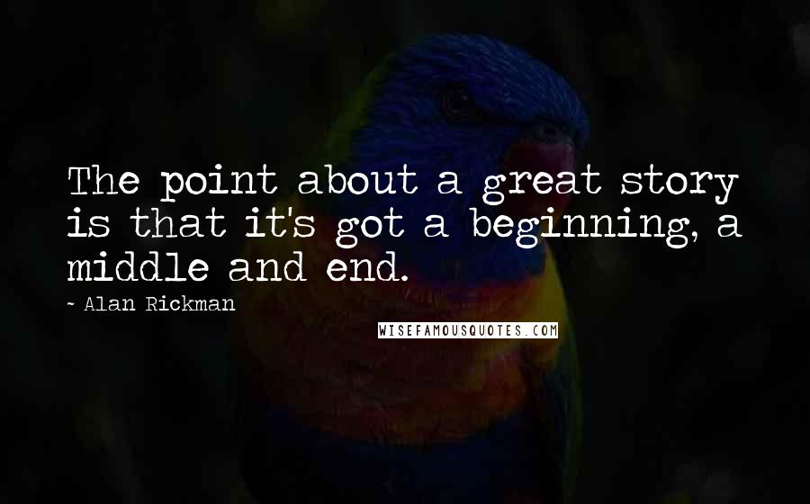 Alan Rickman Quotes: The point about a great story is that it's got a beginning, a middle and end.