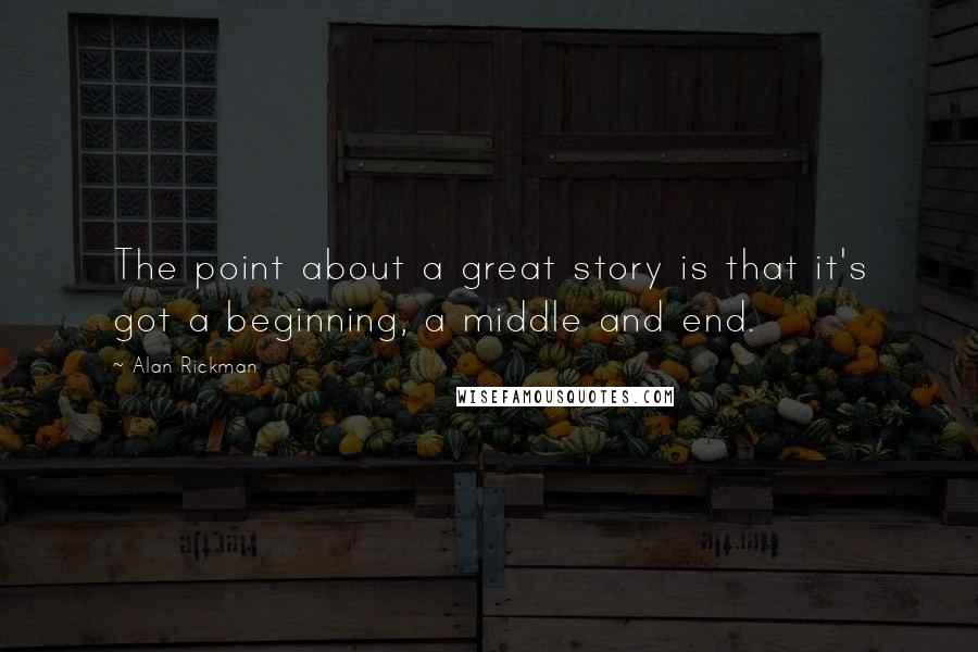 Alan Rickman Quotes: The point about a great story is that it's got a beginning, a middle and end.