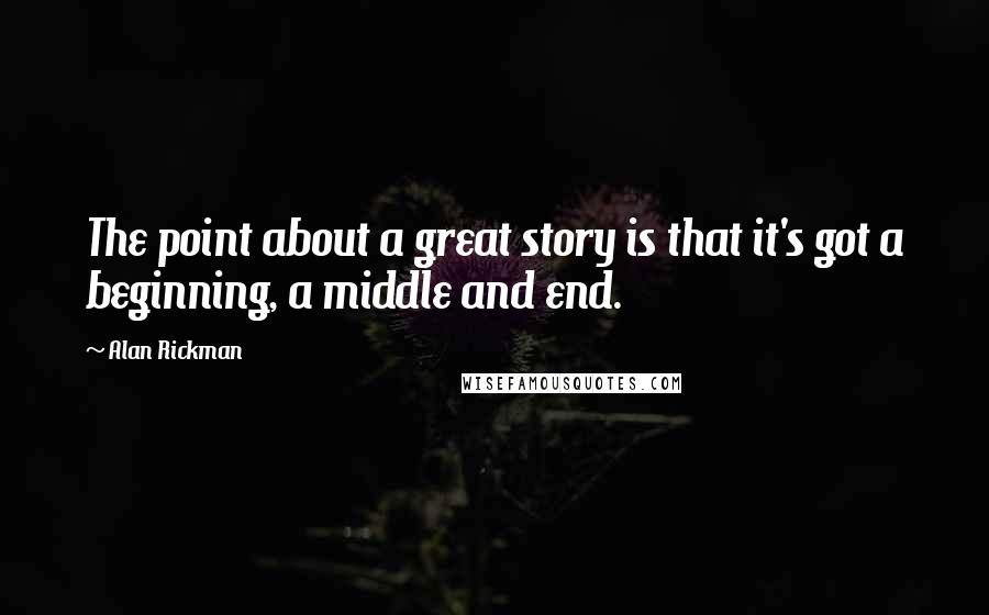 Alan Rickman Quotes: The point about a great story is that it's got a beginning, a middle and end.