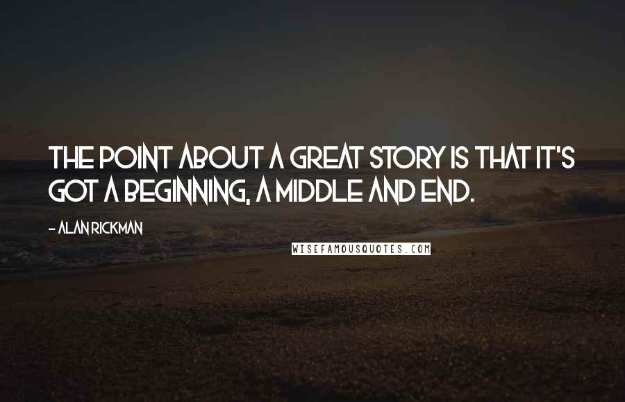 Alan Rickman Quotes: The point about a great story is that it's got a beginning, a middle and end.